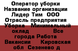 Оператор уборки › Название организации ­ Лидер Тим, ООО › Отрасль предприятия ­ Уборка › Минимальный оклад ­ 25 000 - Все города Работа » Вакансии   . Кировская обл.,Сезенево д.